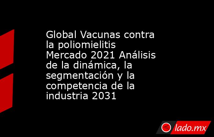 Global Vacunas contra la poliomielitis Mercado 2021 Análisis de la dinámica, la segmentación y la competencia de la industria 2031. Noticias en tiempo real
