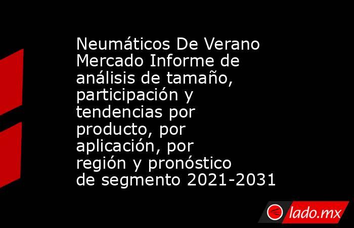 Neumáticos De Verano Mercado Informe de análisis de tamaño, participación y tendencias por producto, por aplicación, por región y pronóstico de segmento 2021-2031. Noticias en tiempo real
