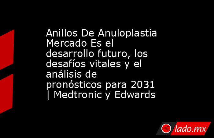 Anillos De Anuloplastia Mercado Es el desarrollo futuro, los desafíos vitales y el análisis de pronósticos para 2031 | Medtronic y Edwards. Noticias en tiempo real