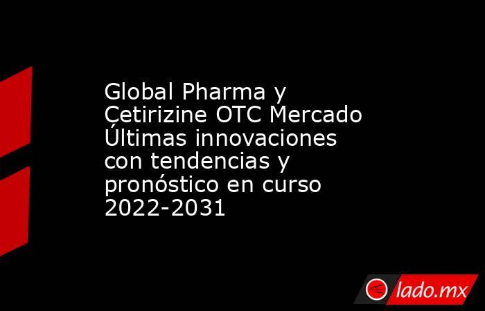 Global Pharma y Cetirizine OTC Mercado Últimas innovaciones con tendencias y pronóstico en curso 2022-2031. Noticias en tiempo real