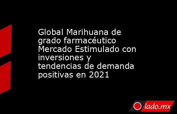 Global Marihuana de grado farmacéutico Mercado Estimulado con inversiones y tendencias de demanda positivas en 2021. Noticias en tiempo real