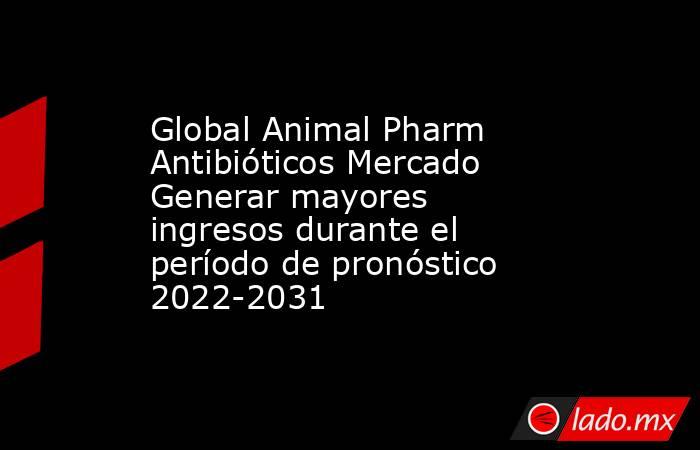 Global Animal Pharm Antibióticos Mercado Generar mayores ingresos durante el período de pronóstico 2022-2031. Noticias en tiempo real