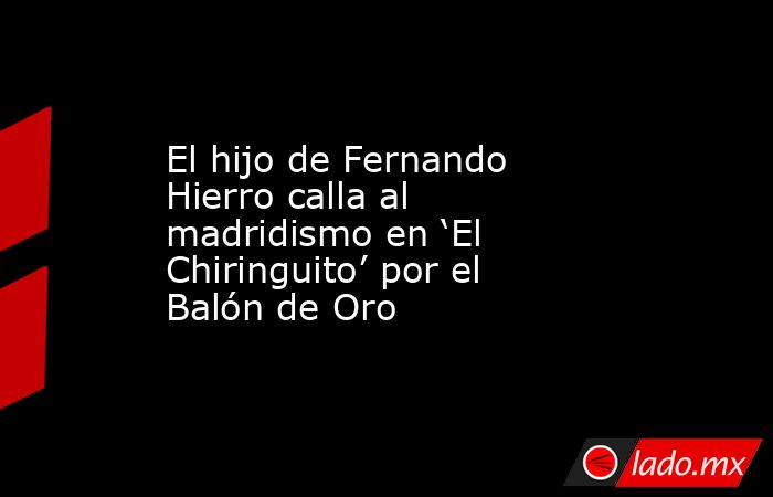 El hijo de Fernando Hierro calla al madridismo en ‘El Chiringuito’ por el Balón de Oro. Noticias en tiempo real