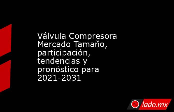 Válvula Compresora Mercado Tamaño, participación, tendencias y pronóstico para 2021-2031. Noticias en tiempo real