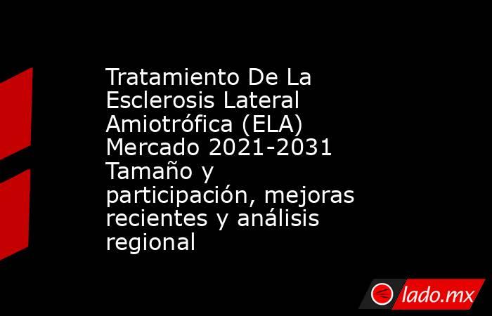 Tratamiento De La Esclerosis Lateral Amiotrófica (ELA) Mercado 2021-2031 Tamaño y participación, mejoras recientes y análisis regional. Noticias en tiempo real