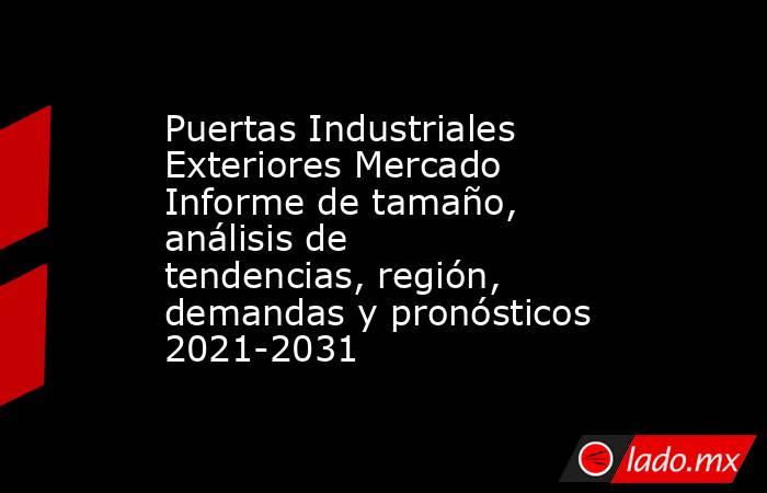Puertas Industriales Exteriores Mercado Informe de tamaño, análisis de tendencias, región, demandas y pronósticos 2021-2031. Noticias en tiempo real