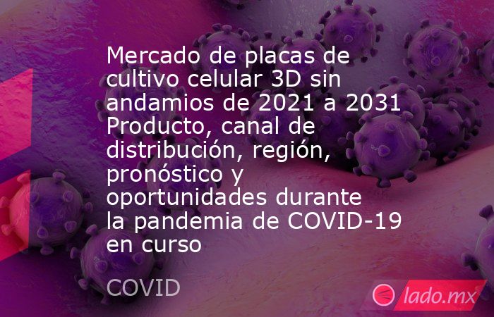 Mercado de placas de cultivo celular 3D sin andamios de 2021 a 2031 Producto, canal de distribución, región, pronóstico y oportunidades durante la pandemia de COVID-19 en curso. Noticias en tiempo real