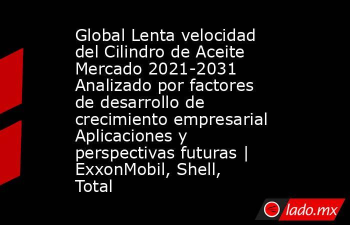 Global Lenta velocidad del Cilindro de Aceite Mercado 2021-2031 Analizado por factores de desarrollo de crecimiento empresarial Aplicaciones y perspectivas futuras | ExxonMobil, Shell, Total. Noticias en tiempo real