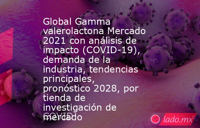 Global Gamma valerolactona Mercado 2021 con análisis de impacto (COVID-19), demanda de la industria, tendencias principales, pronóstico 2028, por tienda de investigación de mercado. Noticias en tiempo real