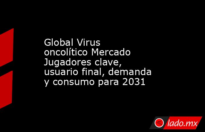 Global Virus oncolítico Mercado Jugadores clave, usuario final, demanda y consumo para 2031. Noticias en tiempo real
