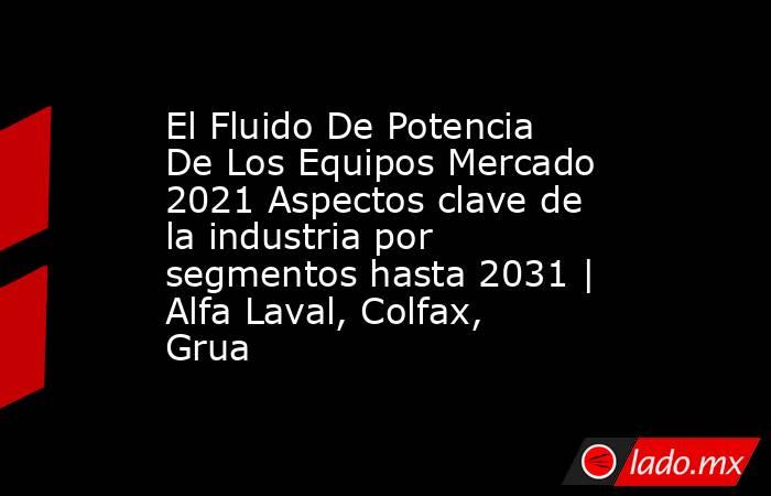 El Fluido De Potencia De Los Equipos Mercado 2021 Aspectos clave de la industria por segmentos hasta 2031 | Alfa Laval, Colfax, Grua. Noticias en tiempo real