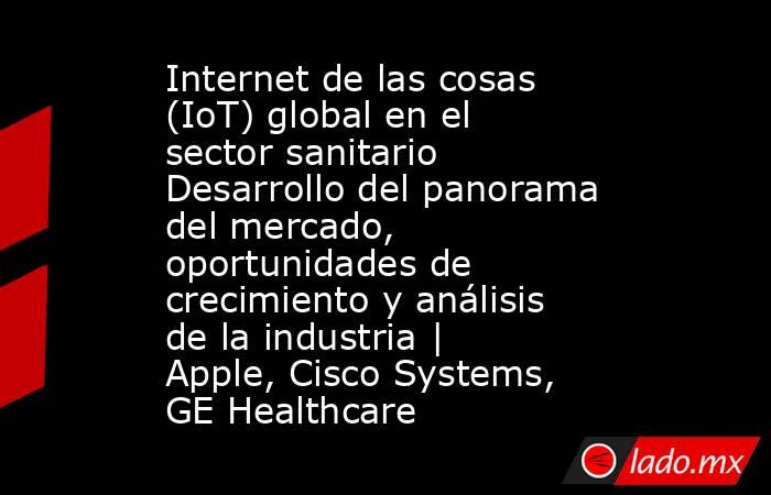 Internet de las cosas (IoT) global en el sector sanitario Desarrollo del panorama del mercado, oportunidades de crecimiento y análisis de la industria | Apple, Cisco Systems, GE Healthcare. Noticias en tiempo real