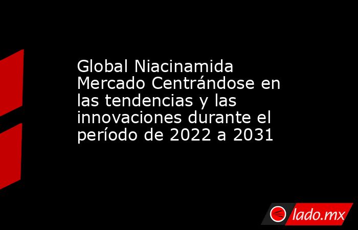 Global Niacinamida Mercado Centrándose en las tendencias y las innovaciones durante el período de 2022 a 2031. Noticias en tiempo real