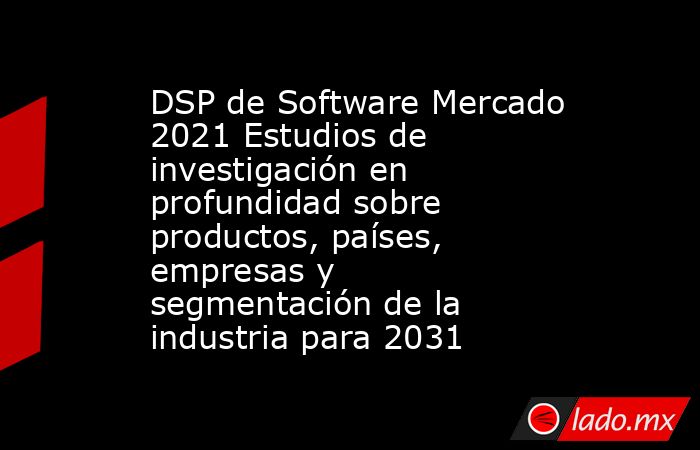DSP de Software Mercado 2021 Estudios de investigación en profundidad sobre productos, países, empresas y segmentación de la industria para 2031. Noticias en tiempo real