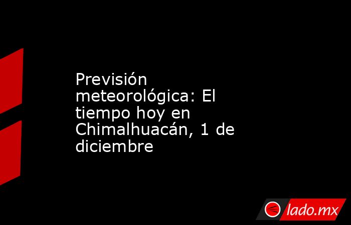 Previsión meteorológica: El tiempo hoy en Chimalhuacán, 1 de diciembre. Noticias en tiempo real