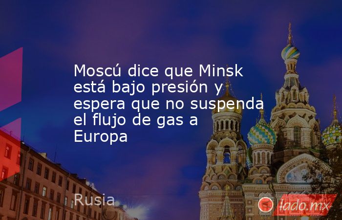 Moscú dice que Minsk está bajo presión y espera que no suspenda el flujo de gas a Europa. Noticias en tiempo real