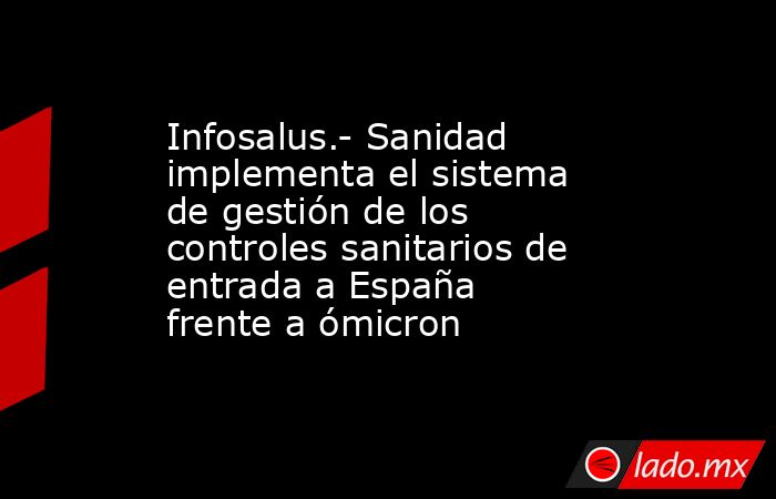 Infosalus.- Sanidad implementa el sistema de gestión de los controles sanitarios de entrada a España frente a ómicron. Noticias en tiempo real