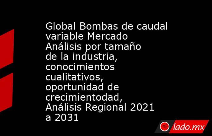 Global Bombas de caudal variable Mercado Análisis por tamaño de la industria, conocimientos cualitativos, oportunidad de crecimientodad, Análisis Regional 2021 a 2031. Noticias en tiempo real