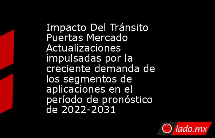 Impacto Del Tránsito Puertas Mercado Actualizaciones impulsadas por la creciente demanda de los segmentos de aplicaciones en el período de pronóstico de 2022-2031. Noticias en tiempo real