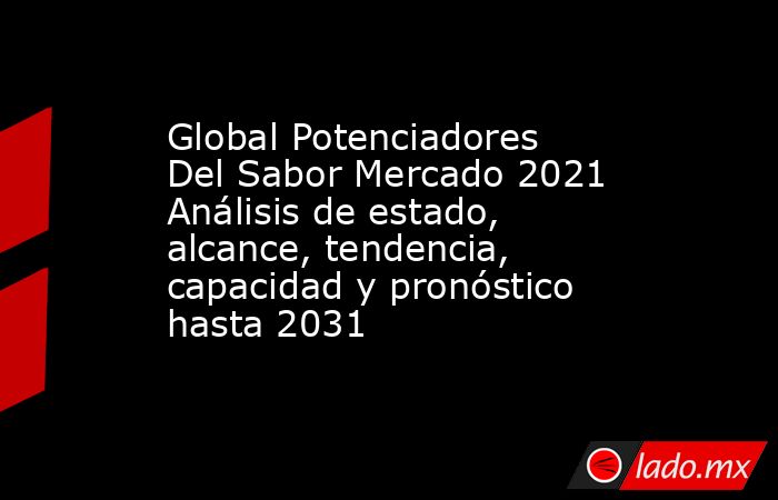 Global Potenciadores Del Sabor Mercado 2021 Análisis de estado, alcance, tendencia, capacidad y pronóstico hasta 2031. Noticias en tiempo real