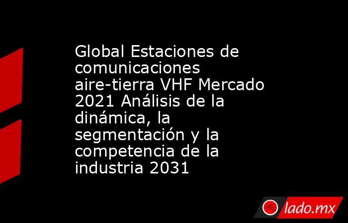 Global Estaciones de comunicaciones aire-tierra VHF Mercado 2021 Análisis de la dinámica, la segmentación y la competencia de la industria 2031. Noticias en tiempo real