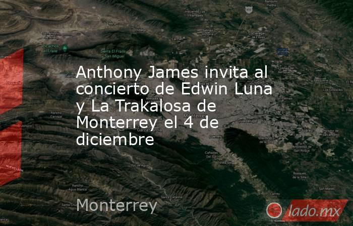 Anthony James invita al concierto de Edwin Luna y La Trakalosa de Monterrey el 4 de diciembre. Noticias en tiempo real