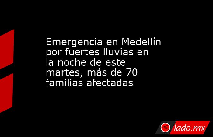 Emergencia en Medellín por fuertes lluvias en la noche de este martes, más de 70 familias afectadas. Noticias en tiempo real
