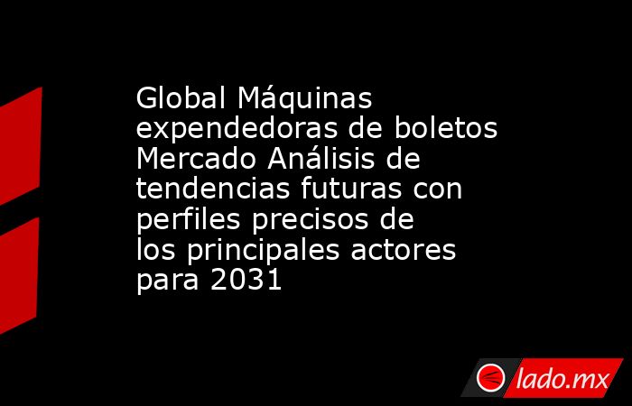 Global Máquinas expendedoras de boletos Mercado Análisis de tendencias futuras con perfiles precisos de los principales actores para 2031. Noticias en tiempo real