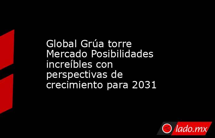 Global Grúa torre Mercado Posibilidades increíbles con perspectivas de crecimiento para 2031. Noticias en tiempo real