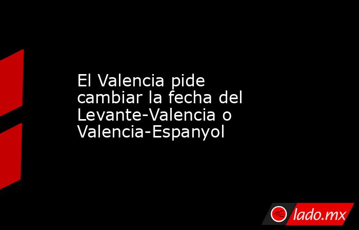 El Valencia pide cambiar la fecha del Levante-Valencia o Valencia-Espanyol. Noticias en tiempo real