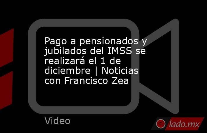 Pago a pensionados y jubilados del IMSS se realizará el 1 de diciembre | Noticias con Francisco Zea. Noticias en tiempo real