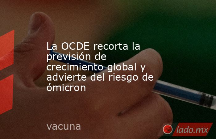 La OCDE recorta la previsión de crecimiento global y advierte del riesgo de ómicron. Noticias en tiempo real