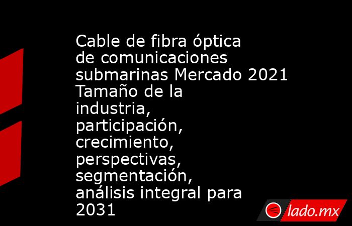 Cable de fibra óptica de comunicaciones submarinas Mercado 2021 Tamaño de la industria, participación, crecimiento, perspectivas, segmentación, análisis integral para 2031. Noticias en tiempo real