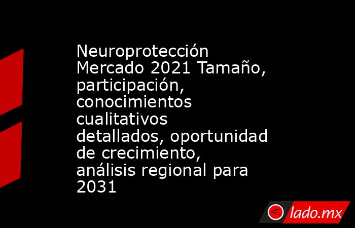 Neuroprotección Mercado 2021 Tamaño, participación, conocimientos cualitativos detallados, oportunidad de crecimiento, análisis regional para 2031. Noticias en tiempo real