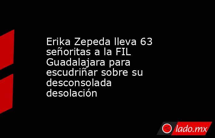 Erika Zepeda lleva 63 señoritas a la FIL Guadalajara para escudriñar sobre su desconsolada desolación. Noticias en tiempo real