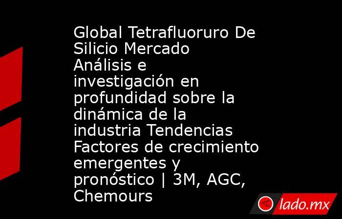 Global Tetrafluoruro De Silicio Mercado Análisis e investigación en profundidad sobre la dinámica de la industria Tendencias Factores de crecimiento emergentes y pronóstico | 3M, AGC, Chemours. Noticias en tiempo real