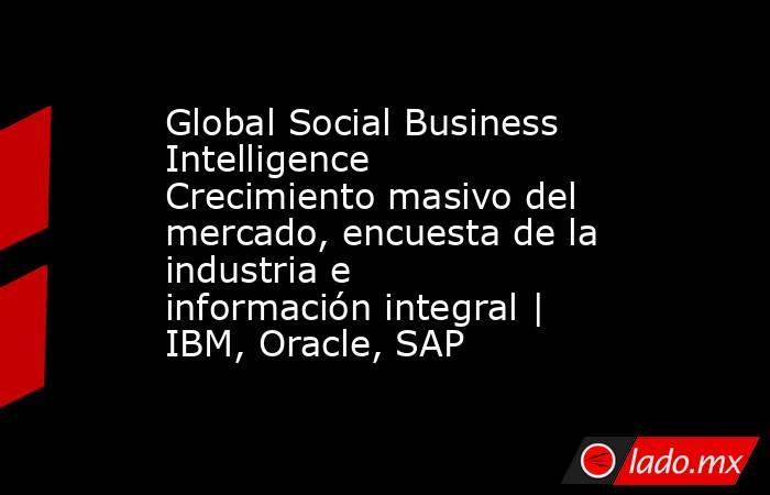Global Social Business Intelligence Crecimiento masivo del mercado, encuesta de la industria e información integral | IBM, Oracle, SAP. Noticias en tiempo real