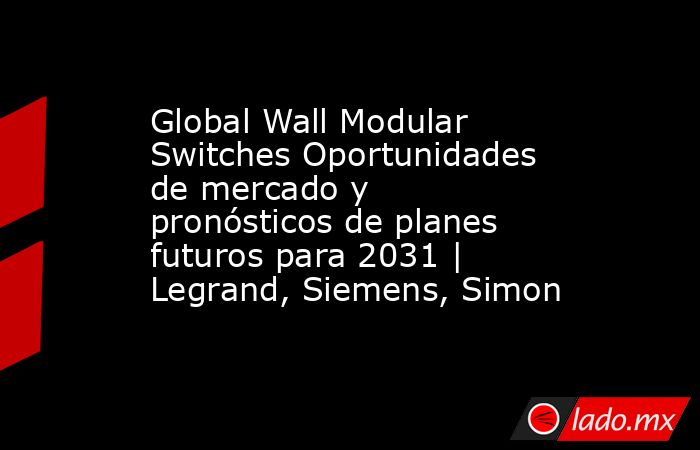 Global Wall Modular Switches Oportunidades de mercado y pronósticos de planes futuros para 2031 | Legrand, Siemens, Simon. Noticias en tiempo real
