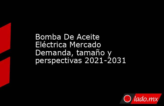 Bomba De Aceite Eléctrica Mercado Demanda, tamaño y perspectivas 2021-2031. Noticias en tiempo real