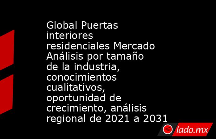 Global Puertas interiores residenciales Mercado Análisis por tamaño de la industria, conocimientos cualitativos, oportunidad de crecimiento, análisis regional de 2021 a 2031. Noticias en tiempo real