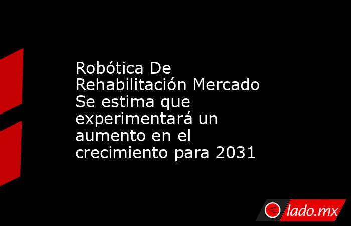 Robótica De Rehabilitación Mercado Se estima que experimentará un aumento en el crecimiento para 2031. Noticias en tiempo real