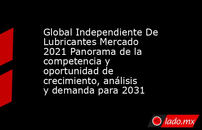Global Independiente De Lubricantes Mercado 2021 Panorama de la competencia y oportunidad de crecimiento, análisis y demanda para 2031. Noticias en tiempo real