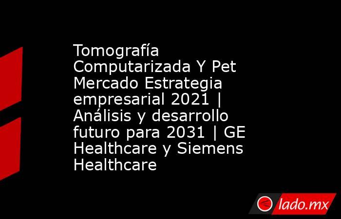 Tomografía Computarizada Y Pet Mercado Estrategia empresarial 2021 | Análisis y desarrollo futuro para 2031 | GE Healthcare y Siemens Healthcare. Noticias en tiempo real