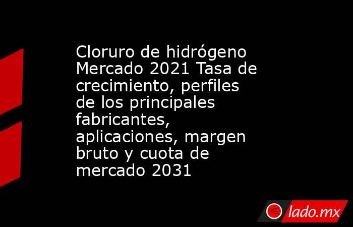 Cloruro de hidrógeno Mercado 2021 Tasa de crecimiento, perfiles de los principales fabricantes, aplicaciones, margen bruto y cuota de mercado 2031. Noticias en tiempo real