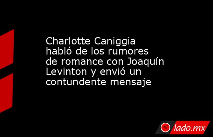 Charlotte Caniggia habló de los rumores de romance con Joaquín Levinton y envió un contundente mensaje. Noticias en tiempo real