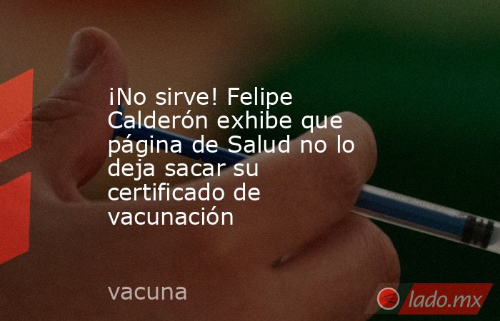 ¡No sirve! Felipe Calderón exhibe que página de Salud no lo deja sacar su certificado de vacunación. Noticias en tiempo real