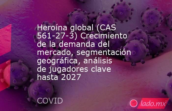 Heroína global (CAS 561-27-3) Crecimiento de la demanda del mercado, segmentación geográfica, análisis de jugadores clave hasta 2027. Noticias en tiempo real