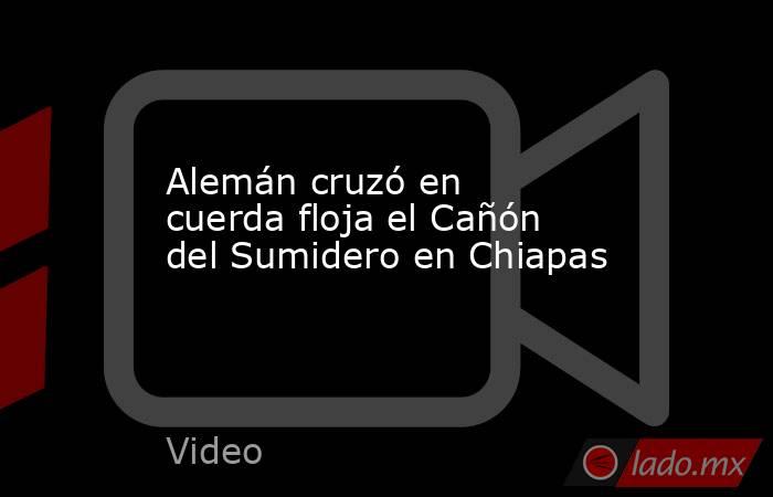 Alemán cruzó en cuerda floja el Cañón del Sumidero en Chiapas. Noticias en tiempo real