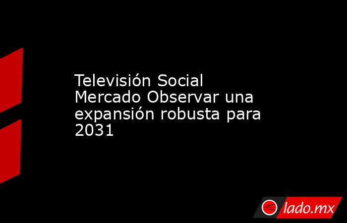 Televisión Social Mercado Observar una expansión robusta para 2031. Noticias en tiempo real