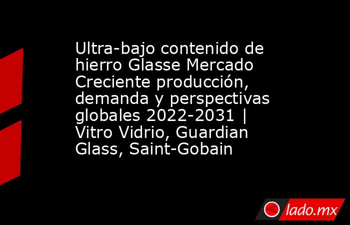 Ultra-bajo contenido de hierro Glasse Mercado Creciente producción, demanda y perspectivas globales 2022-2031 | Vitro Vidrio, Guardian Glass, Saint-Gobain. Noticias en tiempo real